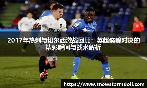 2017年热刺与切尔西激战回顾：英超巅峰对决的精彩瞬间与战术解析