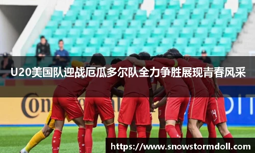 U20美国队迎战厄瓜多尔队全力争胜展现青春风采