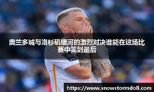 奥兰多城与洛杉矶银河的激烈对决谁能在这场比赛中笑到最后